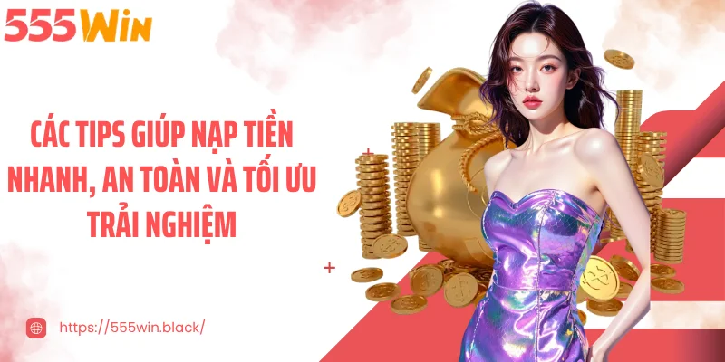 Các tips giúp nạp tiền nhanh, an toàn và tối ưu trải nghiệm