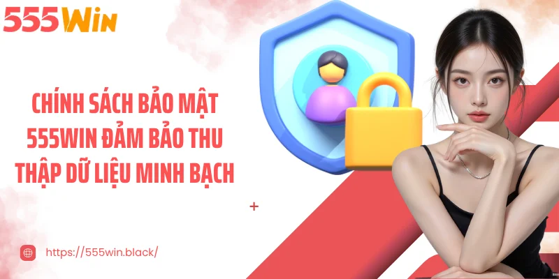 Chính sách bảo mật 555WIN đảm bảo thu thập dữ liệu minh bạch