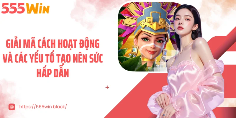 Giải mã cách hoạt động và các yếu tố tạo nên sức hấp dẫn