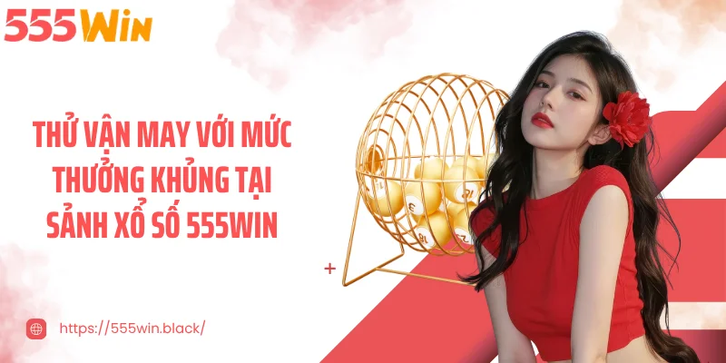 Thử vận may với mức thưởng khủng tại sảnh xổ số 555WIN